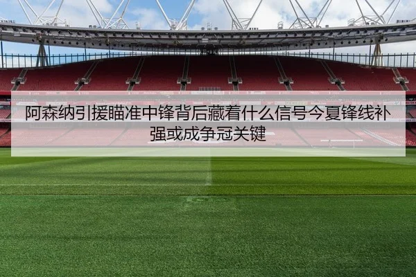阿森纳引援瞄准中锋背后藏着什么信号今夏锋线补强或成争冠关键 - c7yule